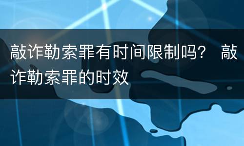 敲诈勒索罪有时间限制吗？ 敲诈勒索罪的时效