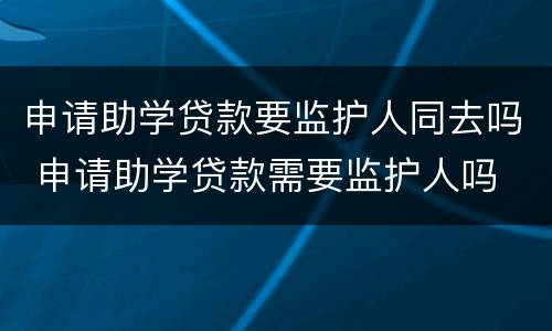 申请助学贷款要监护人同去吗 申请助学贷款需要监护人吗