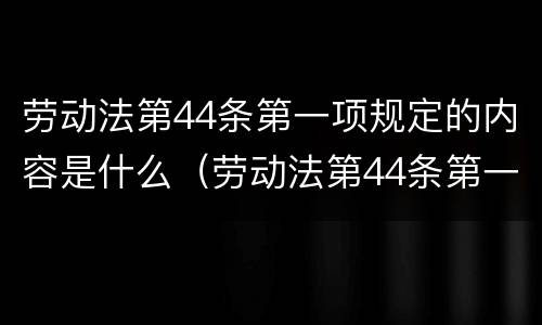 劳动法第44条第一项规定的内容是什么（劳动法第44条第一项规定的内容是什么呢）