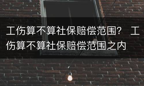 工伤算不算社保赔偿范围？ 工伤算不算社保赔偿范围之内