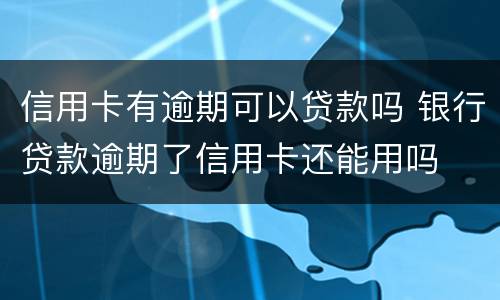 信用卡有逾期可以贷款吗 银行贷款逾期了信用卡还能用吗