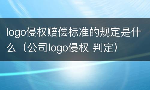 logo侵权赔偿标准的规定是什么（公司logo侵权 判定）