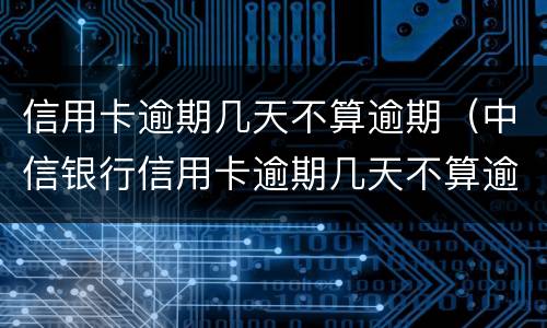 信用卡逾期几天不算逾期（中信银行信用卡逾期几天不算逾期）