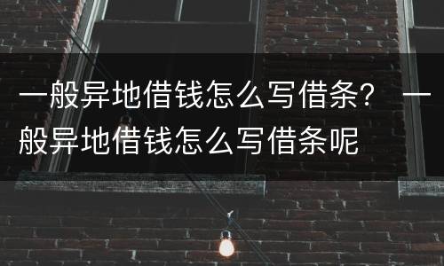 一般异地借钱怎么写借条？ 一般异地借钱怎么写借条呢