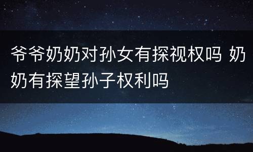 爷爷奶奶对孙女有探视权吗 奶奶有探望孙子权利吗