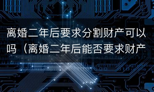 离婚二年后要求分割财产可以吗（离婚二年后能否要求财产重新分割）