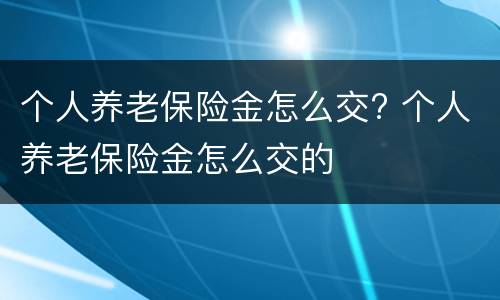 个人养老保险金怎么交? 个人养老保险金怎么交的