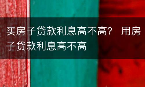 买房子贷款利息高不高？ 用房子贷款利息高不高