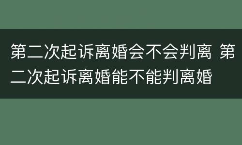 第二次起诉离婚会不会判离 第二次起诉离婚能不能判离婚