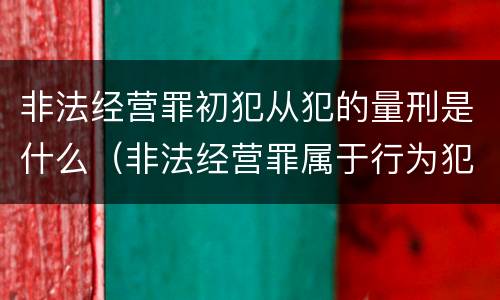 非法经营罪初犯从犯的量刑是什么（非法经营罪属于行为犯还是结果犯）