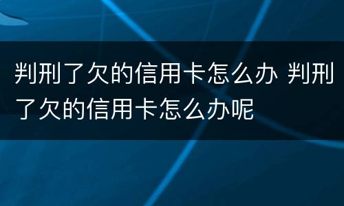 判刑了欠的信用卡怎么办 判刑了欠的信用卡怎么办呢