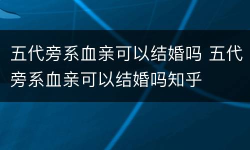 五代旁系血亲可以结婚吗 五代旁系血亲可以结婚吗知乎