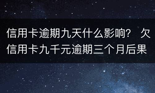 信用卡逾期九天什么影响？ 欠信用卡九千元逾期三个月后果会怎么样