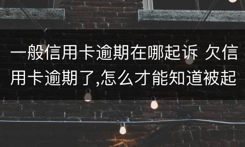 一般信用卡逾期在哪起诉 欠信用卡逾期了,怎么才能知道被起诉了