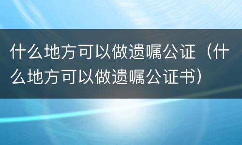 什么地方可以做遗嘱公证（什么地方可以做遗嘱公证书）