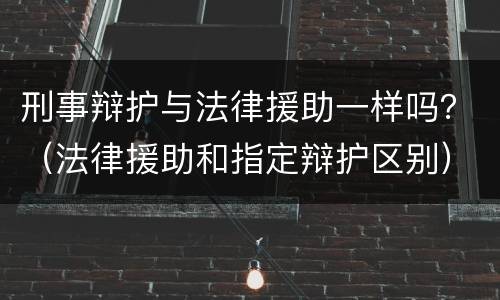 刑事辩护与法律援助一样吗？（法律援助和指定辩护区别）