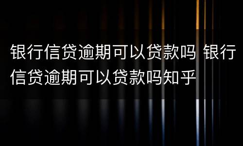 银行信贷逾期可以贷款吗 银行信贷逾期可以贷款吗知乎