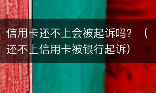 信用卡还不上会被起诉吗？（还不上信用卡被银行起诉）
