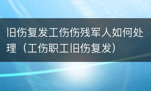 旧伤复发工伤伤残军人如何处理（工伤职工旧伤复发）