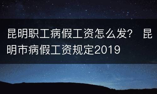 昆明职工病假工资怎么发？ 昆明市病假工资规定2019