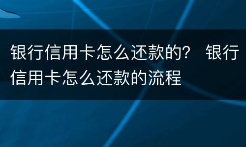 银行信用卡怎么还款的？ 银行信用卡怎么还款的流程
