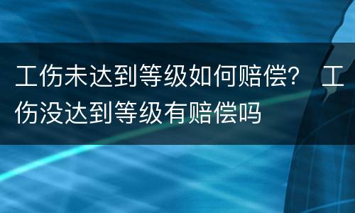 工伤未达到等级如何赔偿？ 工伤没达到等级有赔偿吗