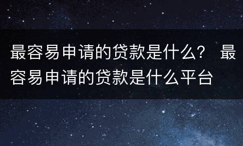 最容易申请的贷款是什么？ 最容易申请的贷款是什么平台