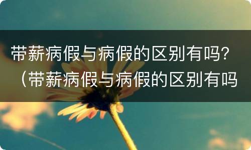 带薪病假与病假的区别有吗？（带薪病假与病假的区别有吗知乎）