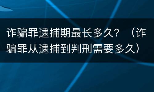 诈骗罪逮捕期最长多久？（诈骗罪从逮捕到判刑需要多久）