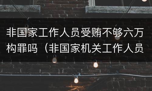 非国家工作人员受贿不够六万构罪吗（非国家机关工作人员贿赂罪 不够6万）