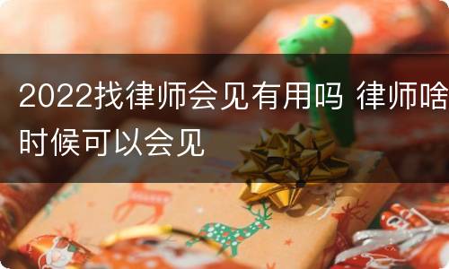 2022找律师会见有用吗 律师啥时候可以会见