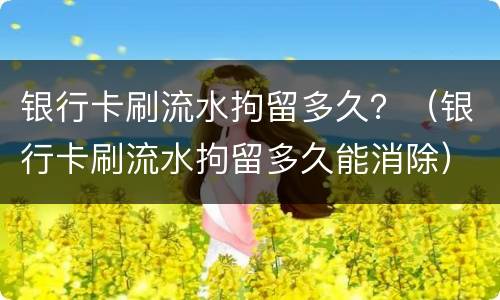 银行卡刷流水拘留多久？（银行卡刷流水拘留多久能消除）