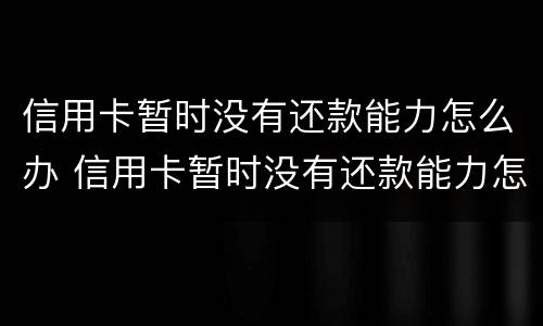 信用卡暂时没有还款能力怎么办 信用卡暂时没有还款能力怎么办,哺乳期