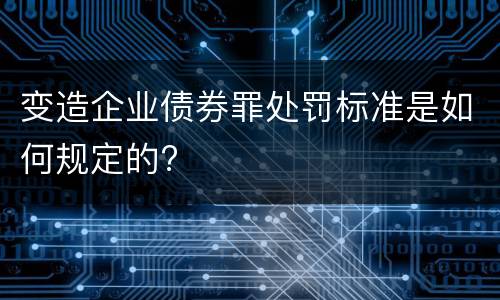 变造企业债券罪处罚标准是如何规定的?
