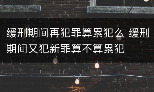 缓刑期间再犯罪算累犯么 缓刑期间又犯新罪算不算累犯
