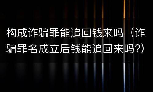 构成诈骗罪能追回钱来吗（诈骗罪名成立后钱能追回来吗?）