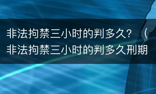 非法拘禁三小时的判多久？（非法拘禁三小时的判多久刑期）