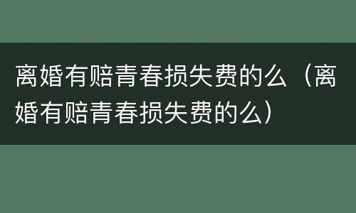 离婚有赔青春损失费的么（离婚有赔青春损失费的么）