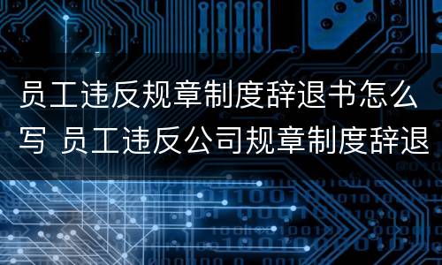 员工违反规章制度辞退书怎么写 员工违反公司规章制度辞退流程