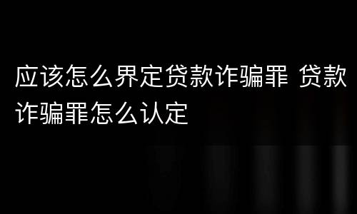 应该怎么界定贷款诈骗罪 贷款诈骗罪怎么认定