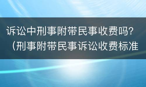 诉讼中刑事附带民事收费吗？（刑事附带民事诉讼收费标准）