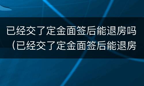 已经交了定金面签后能退房吗（已经交了定金面签后能退房吗）