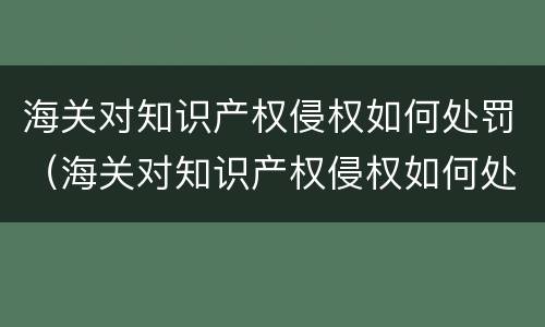海关对知识产权侵权如何处罚（海关对知识产权侵权如何处罚）