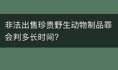 非法出售珍贵野生动物制品罪会判多长时间?