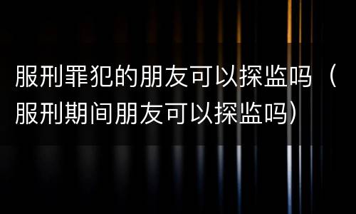 服刑罪犯的朋友可以探监吗（服刑期间朋友可以探监吗）