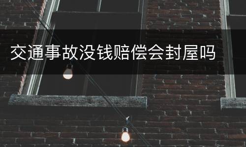 交通事故没钱赔偿会封屋吗