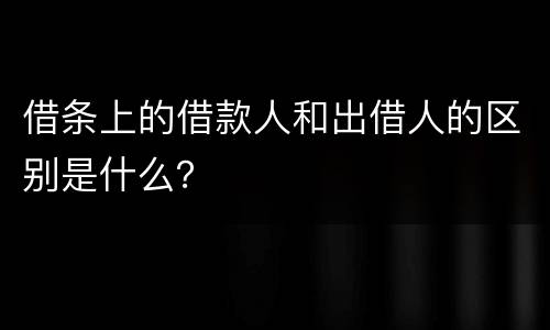 借条上的借款人和出借人的区别是什么？