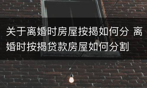 关于离婚时房屋按揭如何分 离婚时按揭贷款房屋如何分割