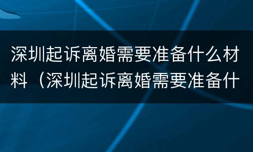 深圳起诉离婚需要准备什么材料（深圳起诉离婚需要准备什么材料呢）