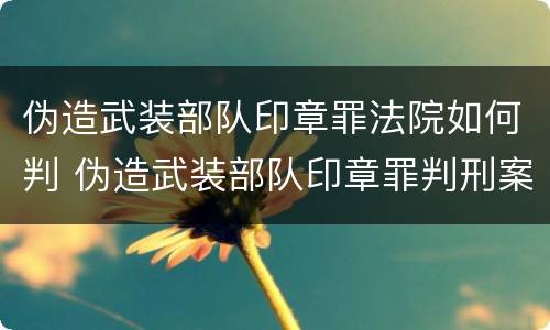 伪造武装部队印章罪法院如何判 伪造武装部队印章罪判刑案例